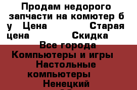 Продам недорого запчасти на комютер б/у › Цена ­ 19 000 › Старая цена ­ 26 500 › Скидка ­ 2 - Все города Компьютеры и игры » Настольные компьютеры   . Ненецкий АО